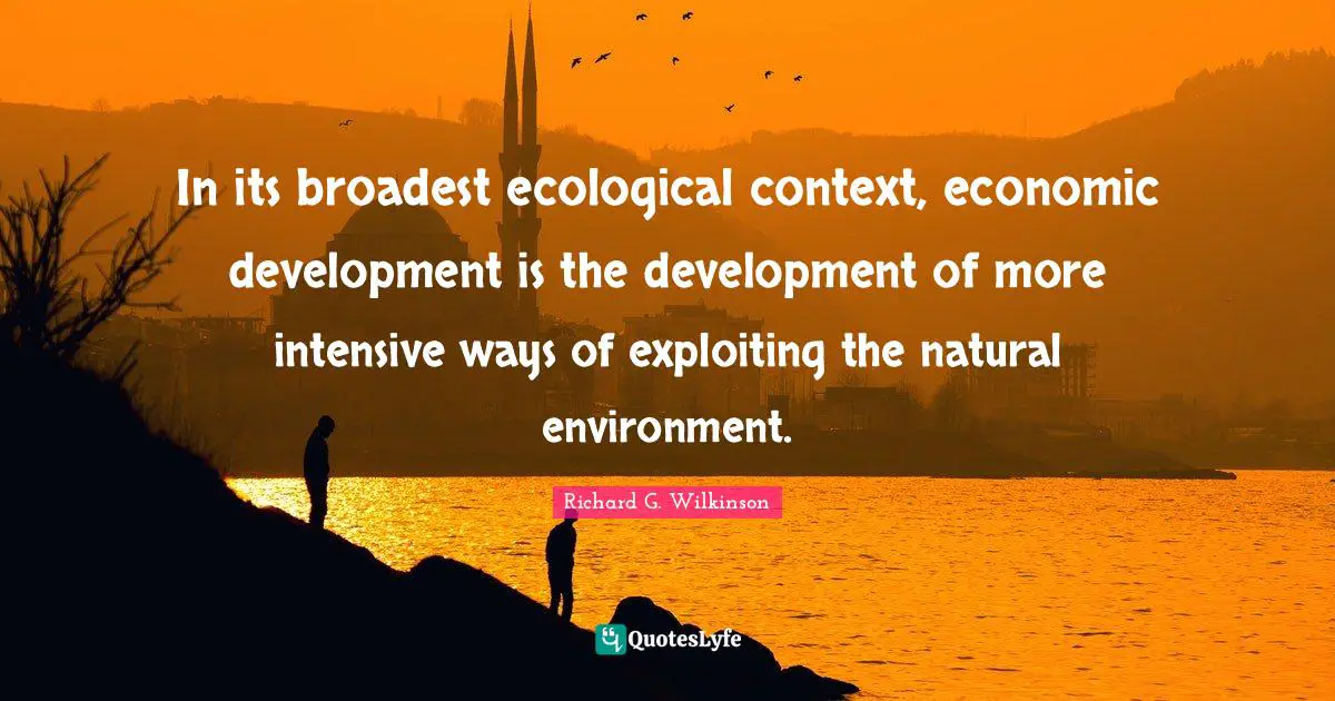 Economic Development Quotes: "In its broadest ecological context, economic development is the development of more intensive ways of exploiting the natural environment."