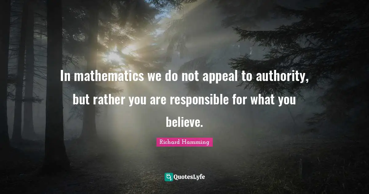 In mathematics we do not appeal to authority, but rather you are responsible for what you believe.