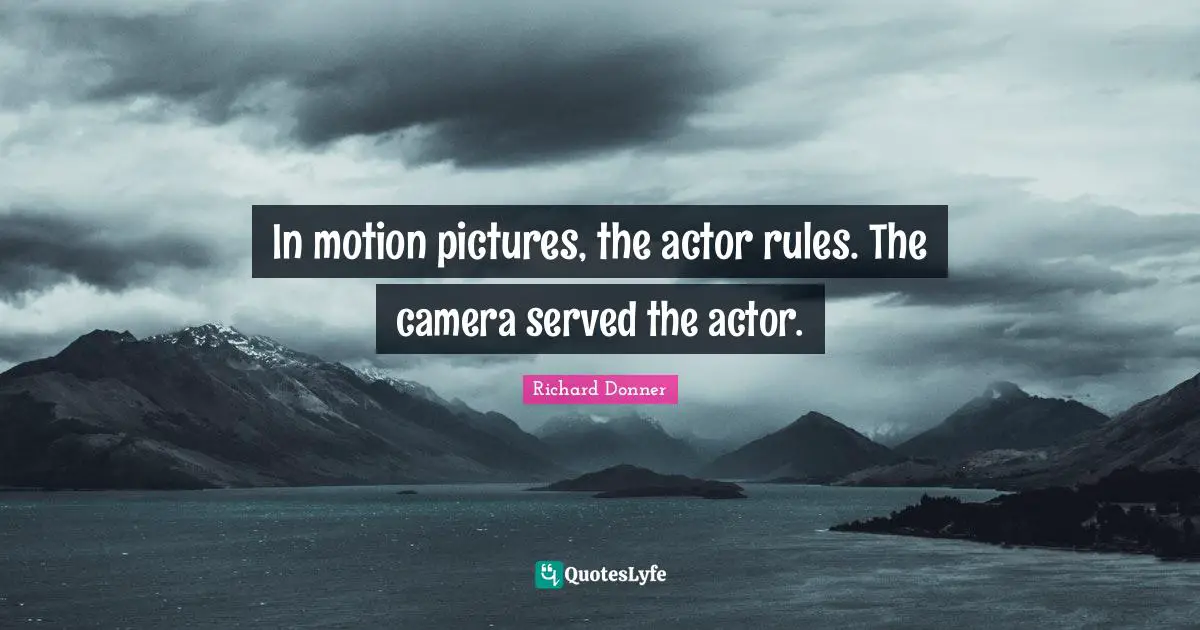 In motion pictures, the actor rules. The camera served the actor.