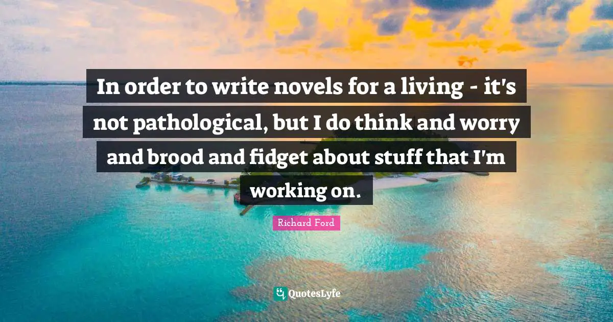 In order to write novels for a living - it's not pathological, but I do think and worry and brood and fidget about stuff that I'm working on.