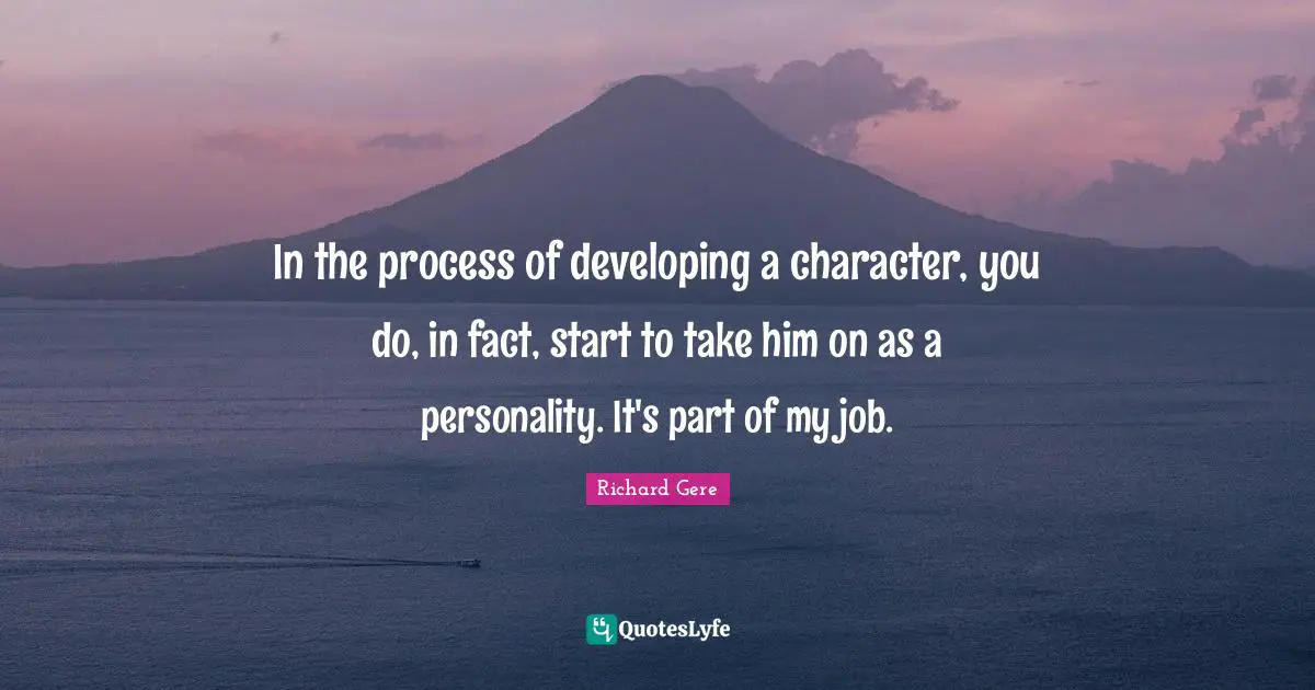 In the process of developing a character, you do, in fact, start to take him on as a personality. It's part of my job.