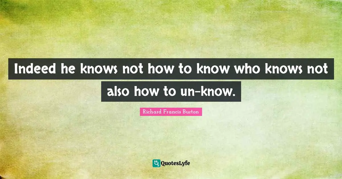 Richard Francis Burton Quotes: "Indeed he knows not how to know who knows not also how to un-know."