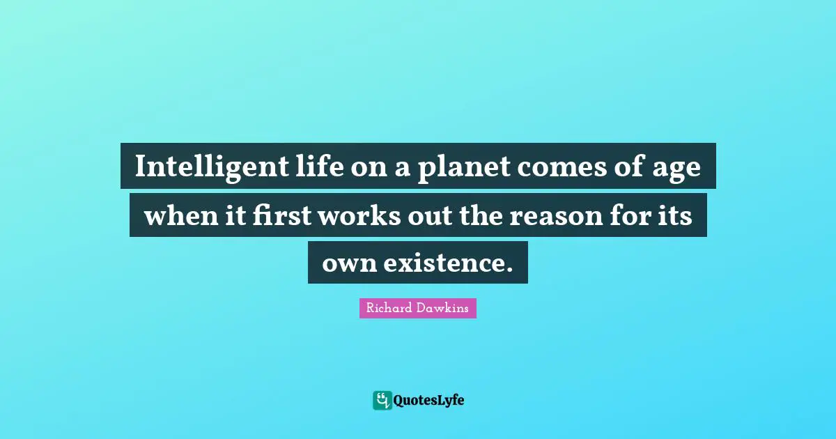 Intelligent life on a planet comes of age when it first works out the reason for its own existence.