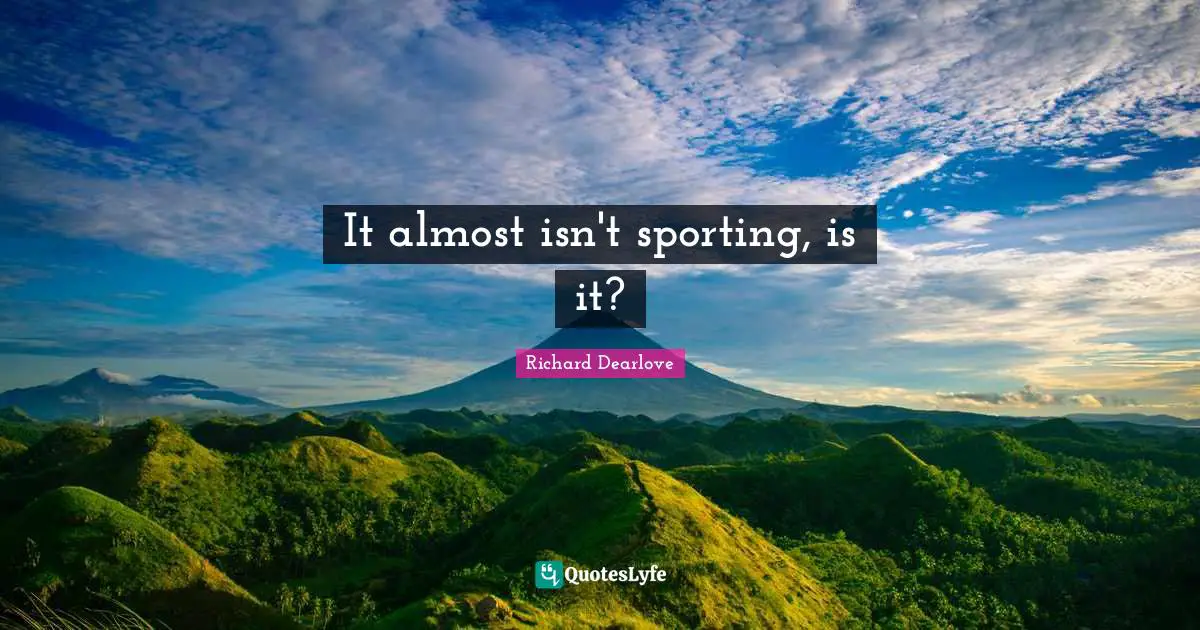 It almost isn't sporting, is it?