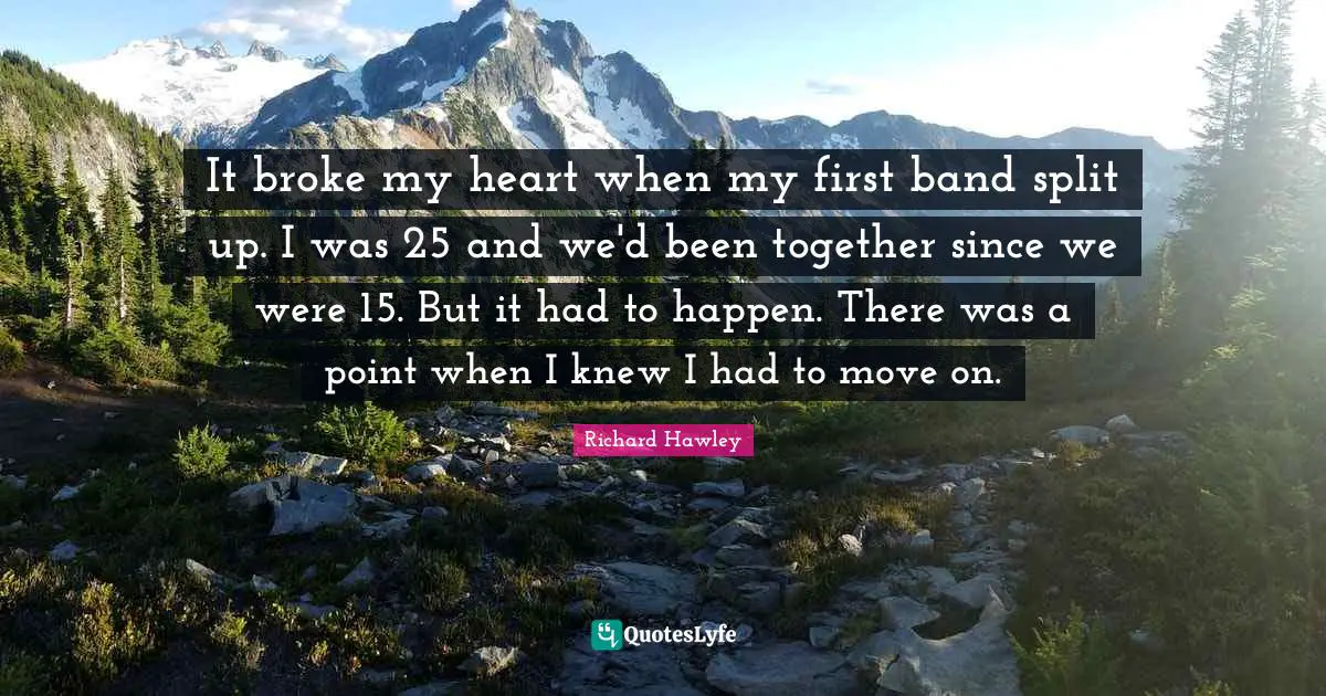 It broke my heart when my first band split up. I was 25 and we'd been together since we were 15. But it had to happen. There was a point when I knew I had to move on.