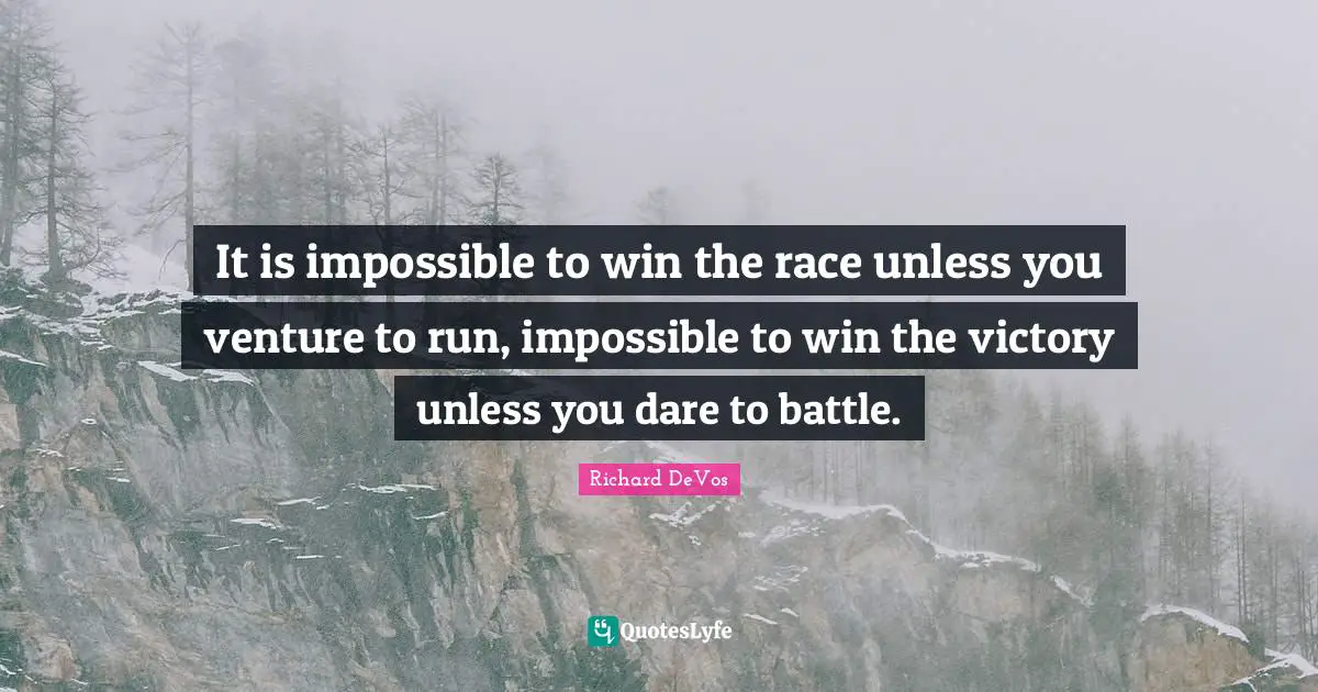 It is impossible to win the race unless you venture to run, impossible to win the victory unless you dare to battle.