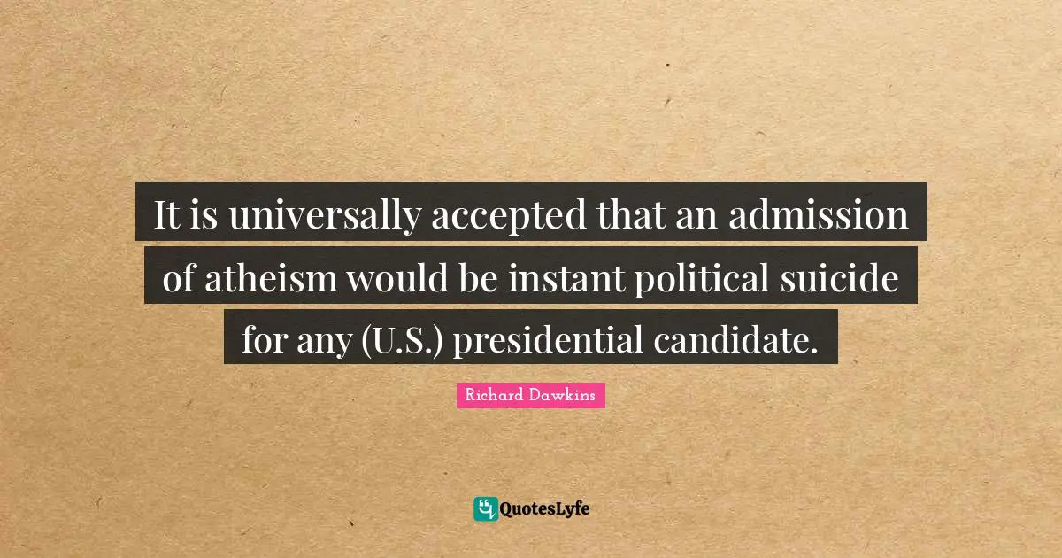 It is universally accepted that an admission of atheism would be instant political suicide for any (U.S.) presidential candidate.