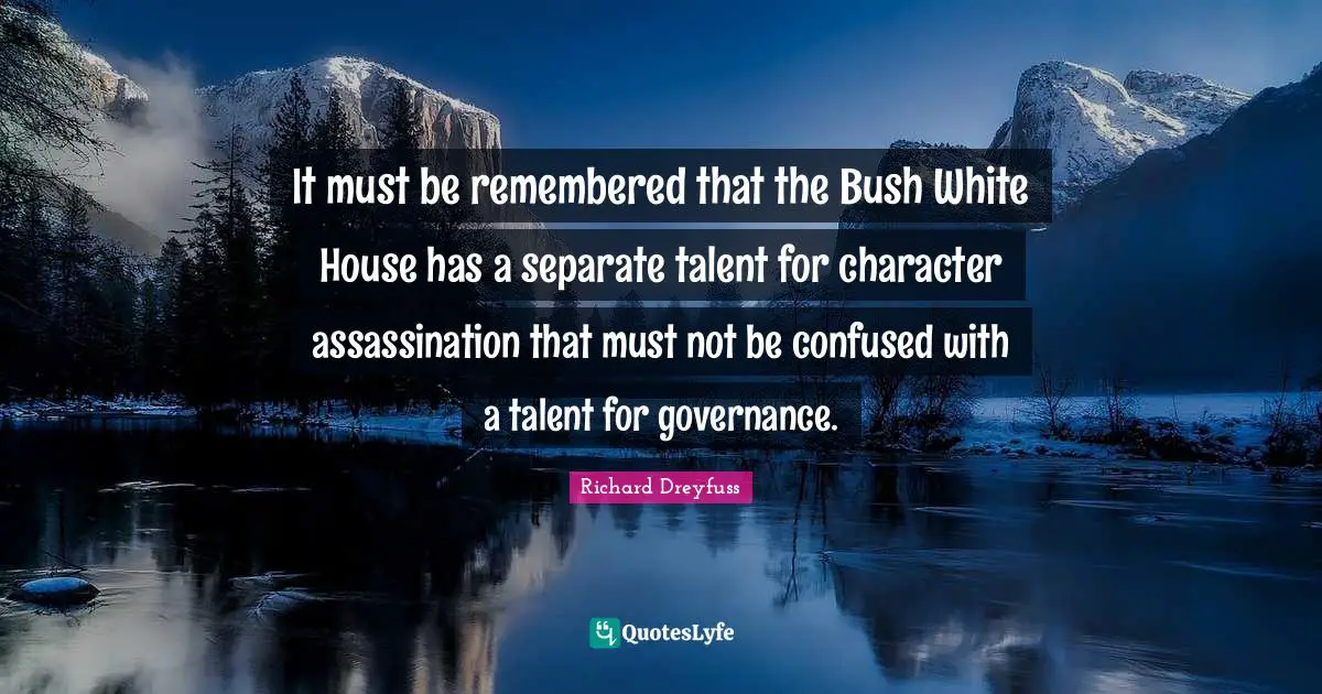 It must be remembered that the Bush White House has a separate talent for character assassination that must not be confused with a talent for governance.