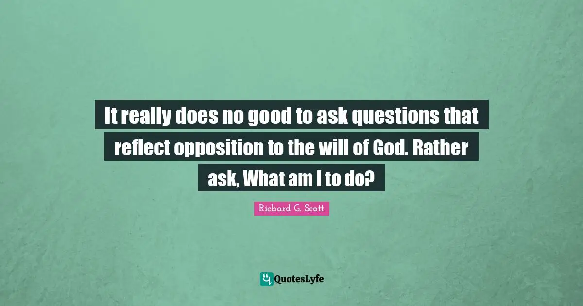 It really does no good to ask questions that reflect opposition to the will of God. Rather ask, What am I to do?