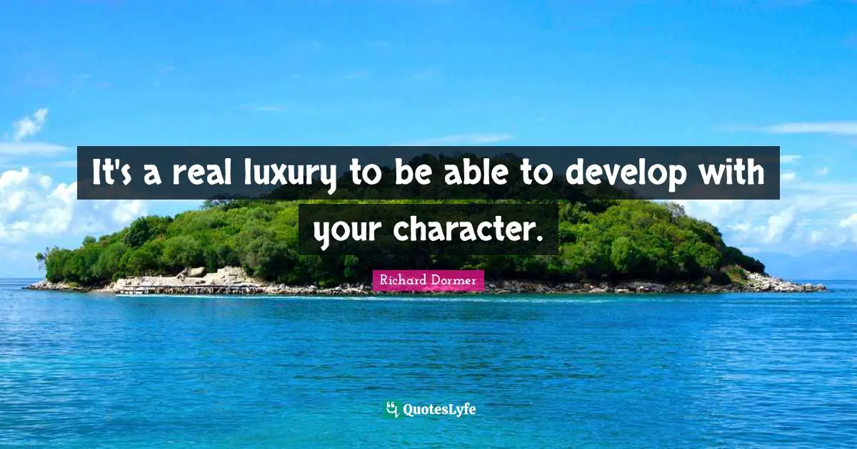 It's a real luxury to be able to develop with your character.
