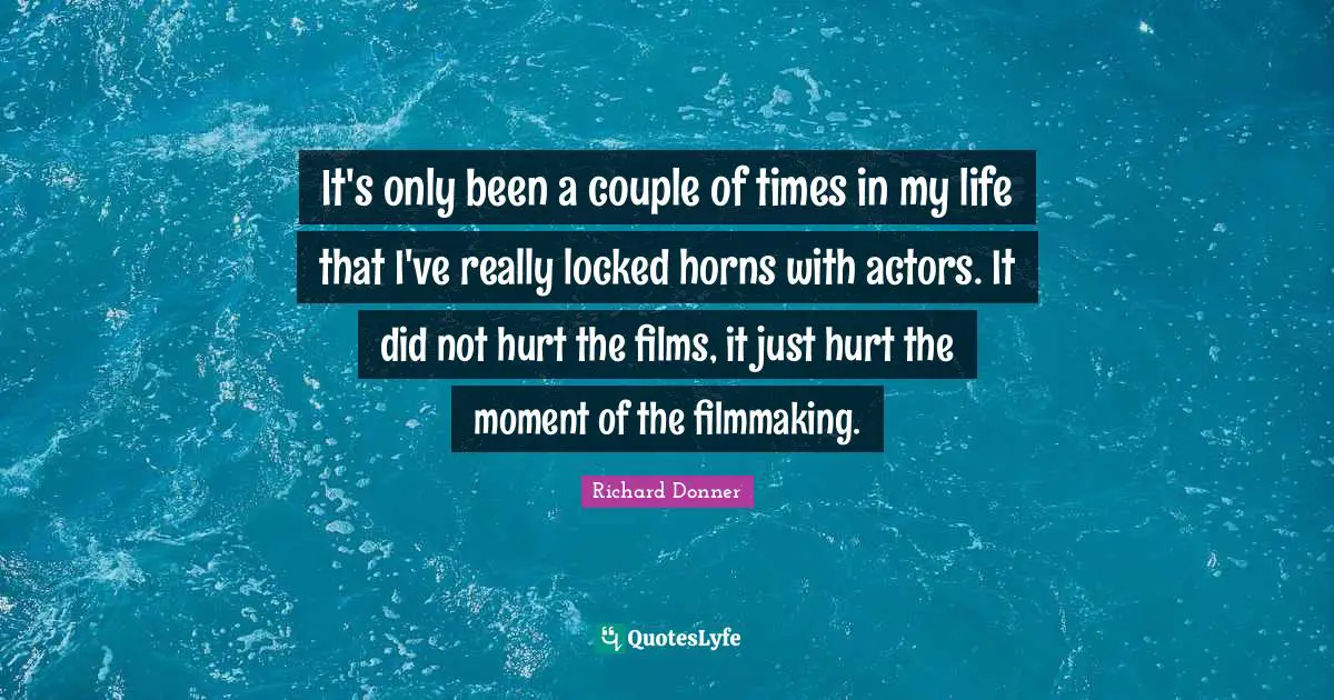 It's only been a couple of times in my life that I've really locked horns with actors. It did not hurt the films, it just hurt the moment of the filmmaking.