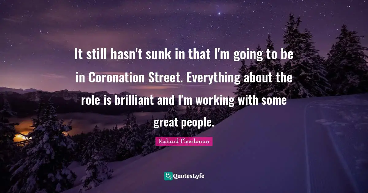 It still hasn't sunk in that I'm going to be in Coronation Street. Everything about the role is brilliant and I'm working with some great people.