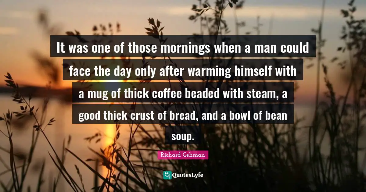 Mug Quotes: "It was one of those mornings when a man could face the day only after warming himself with a mug of thick coffee beaded with steam, a good thick crust of bread, and a bowl of bean soup."