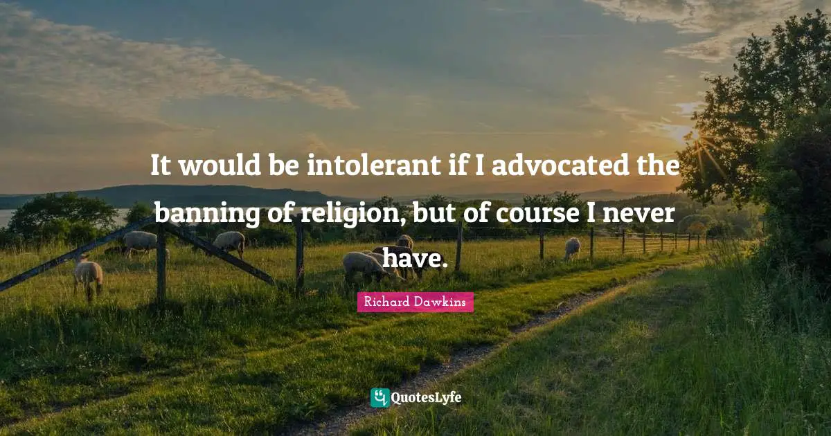 It would be intolerant if I advocated the banning of religion, but of course I never have.