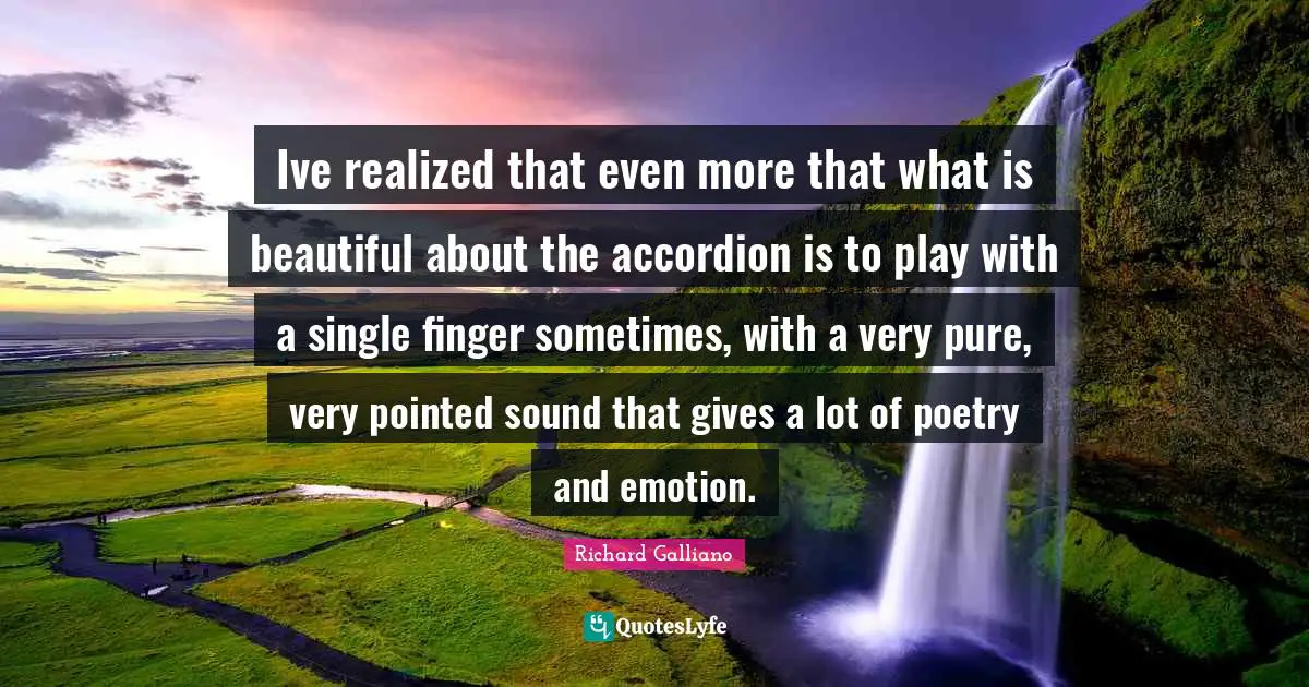 Ive realized that even more that what is beautiful about the accordion is to play with a single finger sometimes, with a very pure, very pointed sound that gives a lot of poetry and emotion.