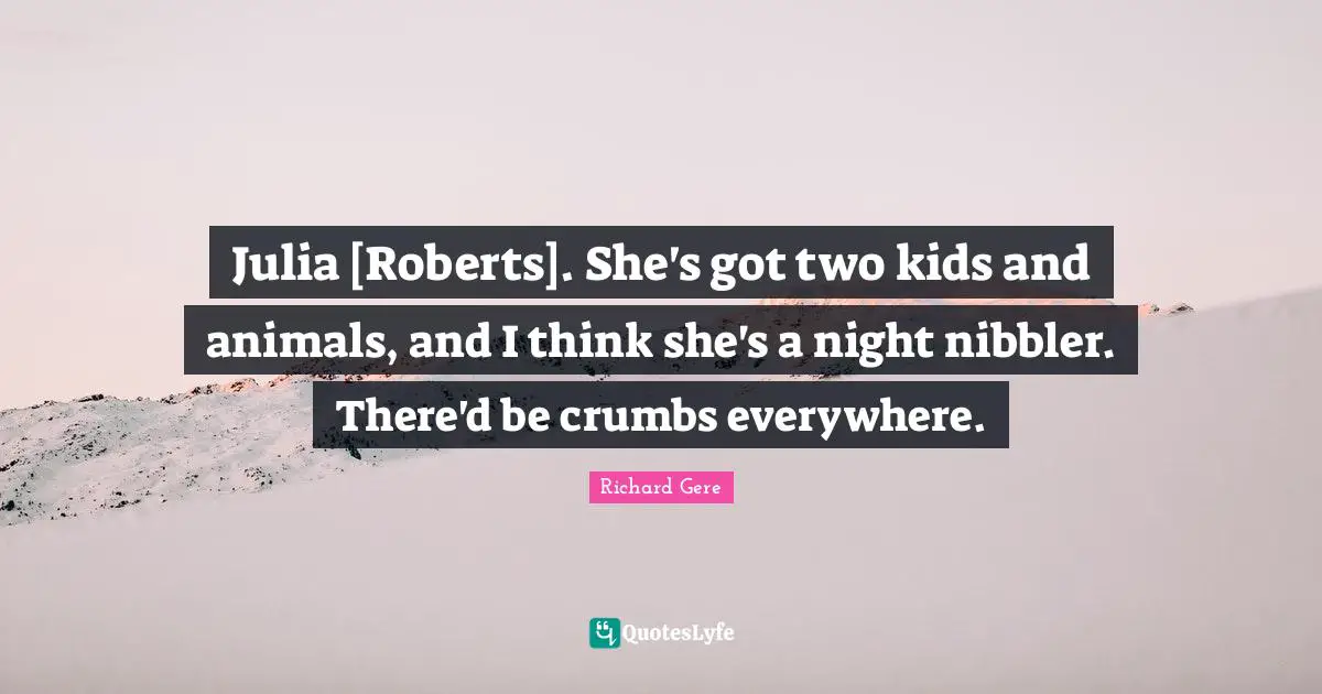 Julia Quotes: "Julia [Roberts]. She's got two kids and animals, and I think she's a night nibbler. There'd be crumbs everywhere."