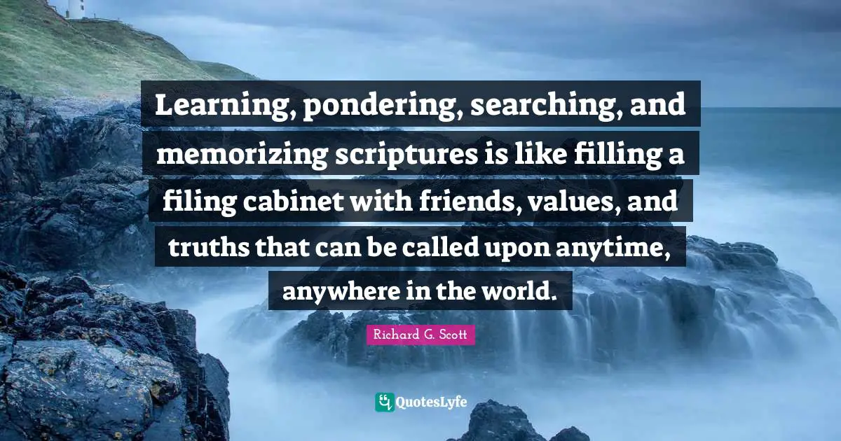Learning, pondering, searching, and memorizing scriptures is like filling a filing cabinet with friends, values, and truths that can be called upon anytime, anywhere in the world.