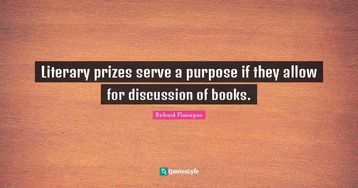 Richard Flanagan Quotes: "Literary prizes serve a purpose if they allow for discussion of books."