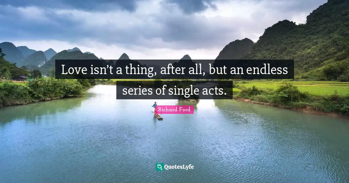 Love isn’t a thing, after all, but an endless series of single acts.