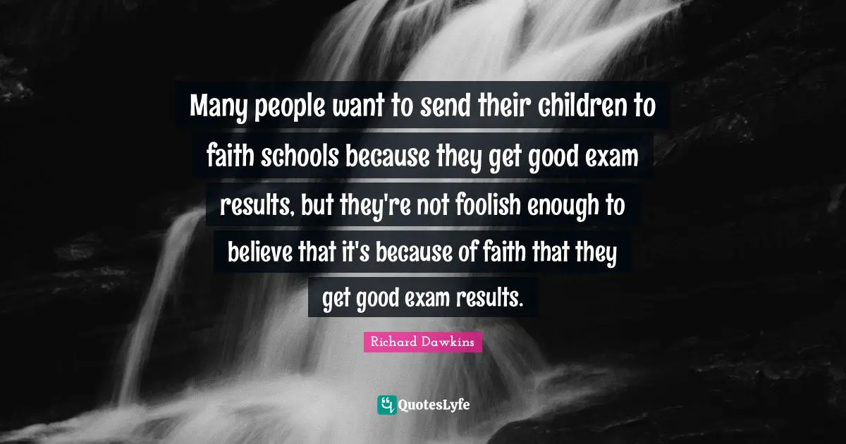 Richard Dawkins Quotes: "Many people want to send their children to faith schools because they get good exam results, but they're not foolish enough to believe that it's because of faith that they get good exam results."