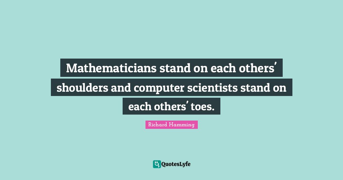 Mathematicians stand on each others' shoulders and computer scientists stand on each others' toes.