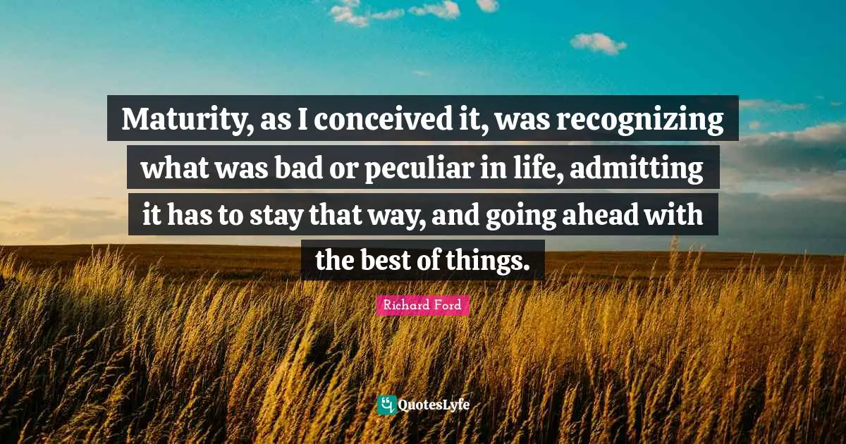 Peculiar Quotes: "Maturity, as I conceived it, was recognizing what was bad or peculiar in life, admitting it has to stay that way, and going ahead with the best of things."