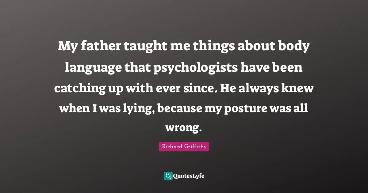 My father taught me things about body language that psychologists have been catching up with ever since. He always knew when I was lying, because my posture was all wrong.