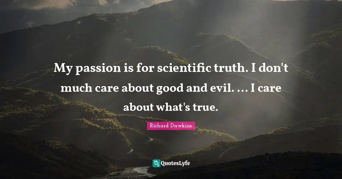 My passion is for scientific truth. I don't much care about good and evil. ... I care about what's true.