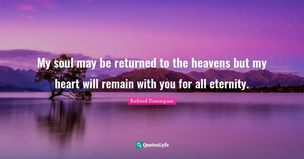 My soul may be returned to the heavens but my heart will remain with you for all eternity.