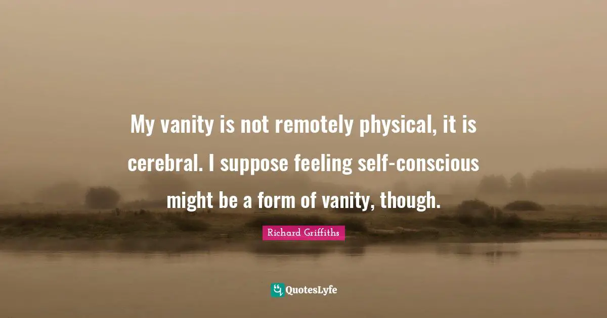 Cerebral Quotes: "My vanity is not remotely physical, it is cerebral. I suppose feeling self-conscious might be a form of vanity, though."