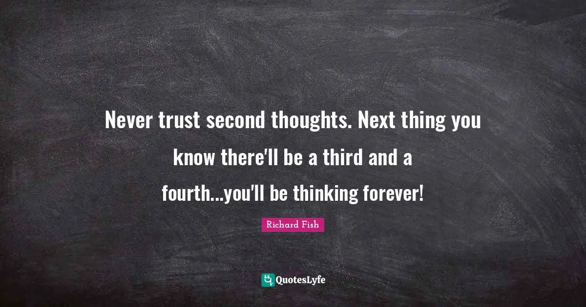 Never trust second thoughts. Next thing you know there'll be a third and a fourth...you'll be thinking forever!