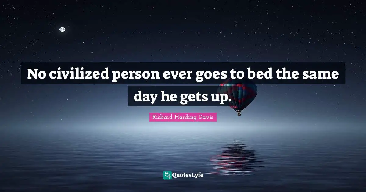 No civilized person ever goes to bed the same day he gets up.