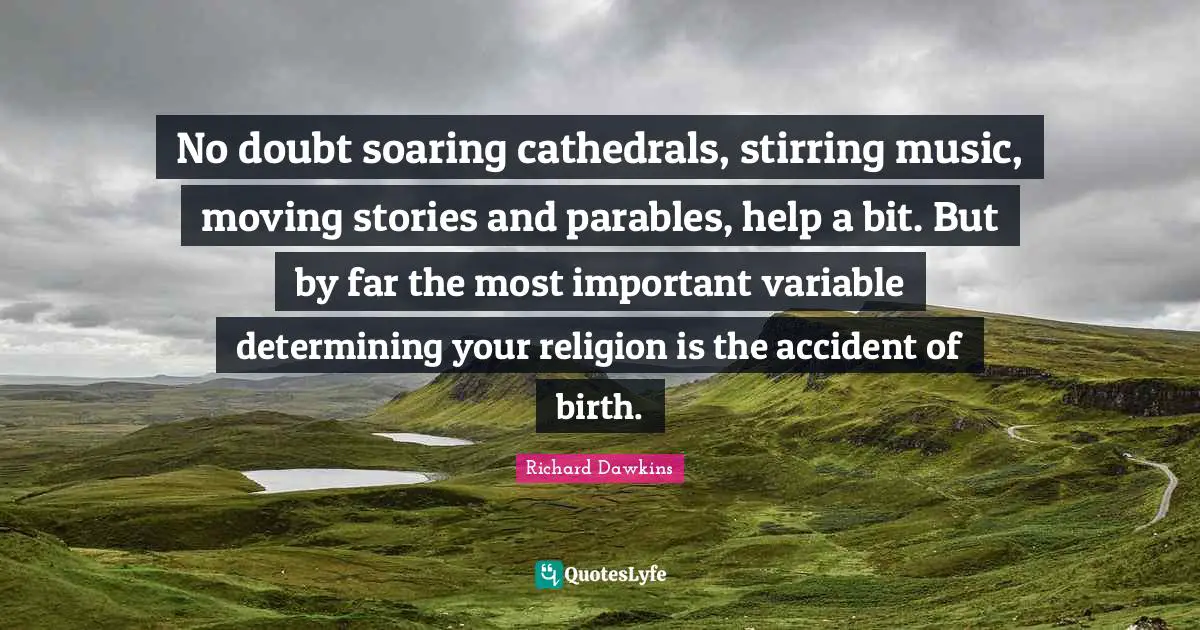 No doubt soaring cathedrals, stirring music, moving stories and parables, help a bit. But by far the most important variable determining your religion is the accident of birth.