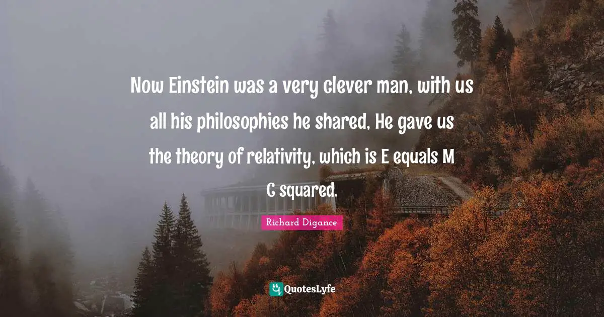 Very Clever Quotes: "Now Einstein was a very clever man, with us all his philosophies he shared, He gave us the theory of relativity, which is E equals M C squared."