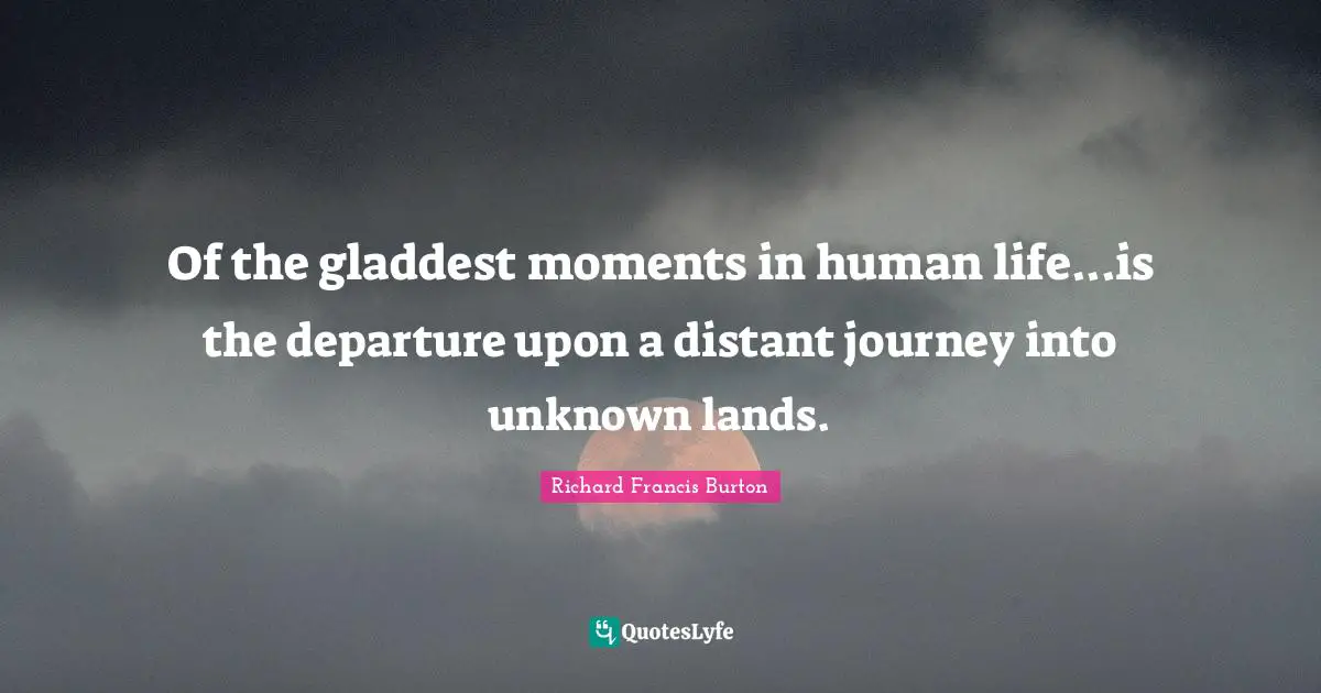 Richard Francis Burton Quotes: "Of the gladdest moments in human life...is the departure upon a distant journey into unknown lands."