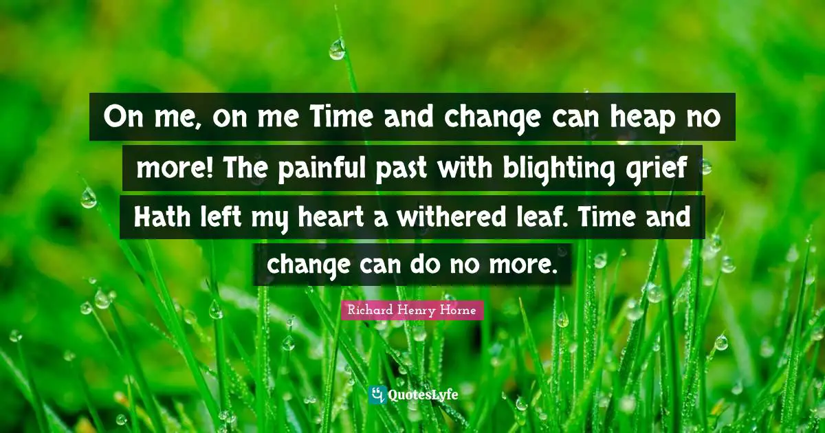 On me, on me Time and change can heap no more! The painful past with blighting grief Hath left my heart a withered leaf. Time and change can do no more.