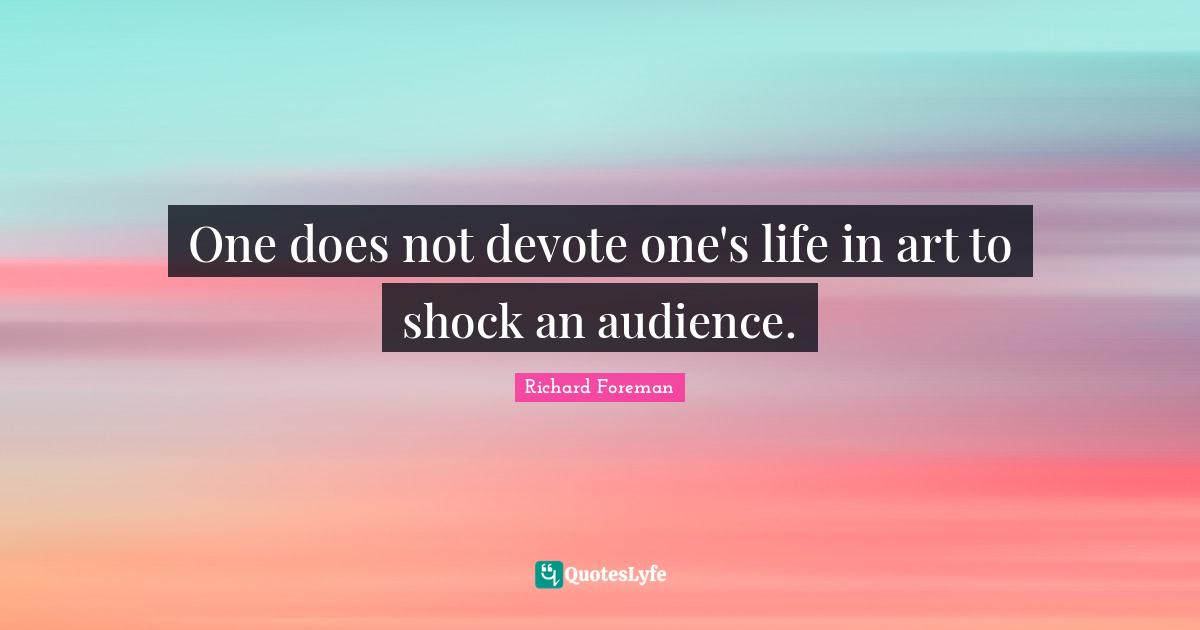 Richard Foreman Quotes: "One does not devote one's life in art to shock an audience."