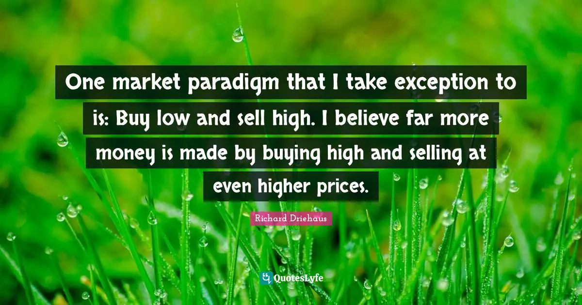 One market paradigm that I take exception to is: Buy low and sell high. I believe far more money is made by buying high and selling at even higher prices.