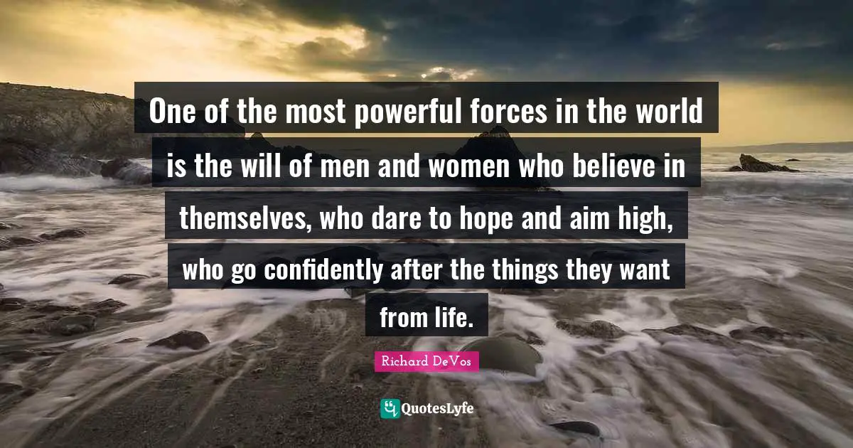 Aim High Quotes: "One of the most powerful forces in the world is the will of men and women who believe in themselves, who dare to hope and aim high, who go confidently after the things they want from life."