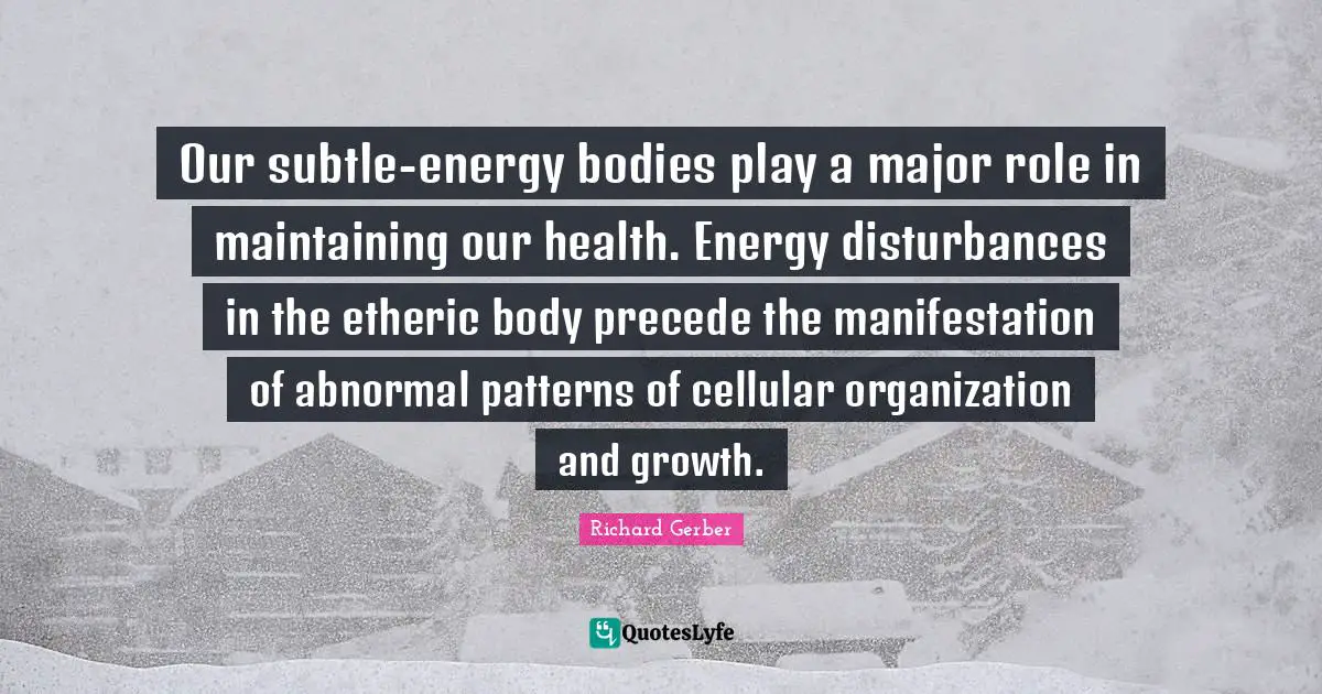 Cellular Quotes: "Our subtle-energy bodies play a major role in maintaining our health. Energy disturbances in the etheric body precede the manifestation of abnormal patterns of cellular organization and growth."