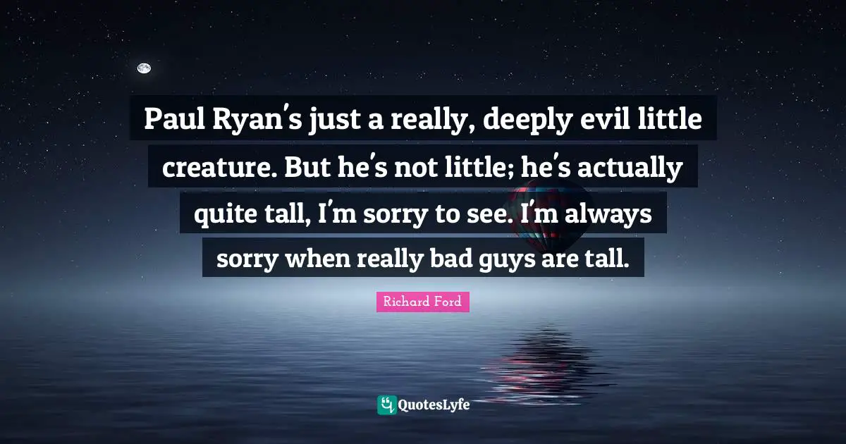 Paul Ryan's just a really, deeply evil little creature. But he's not little; he's actually quite tall, I'm sorry to see. I'm always sorry when really bad guys are tall.