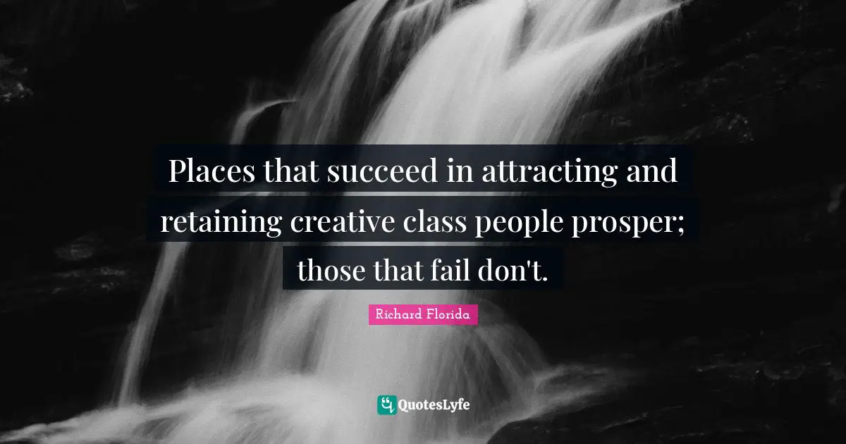 Retaining Quotes: "Places that succeed in attracting and retaining creative class people prosper; those that fail don't."