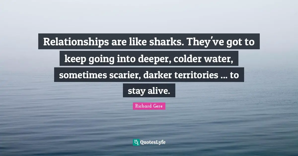 Relationships are like sharks. They've got to keep going into deeper, colder water, sometimes scarier, darker territories ... to stay alive.