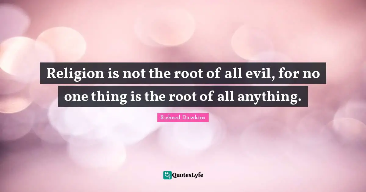 Religion is not the root of all evil, for no one thing is the root of all anything.