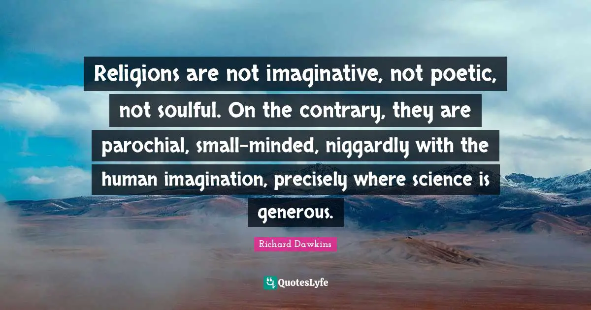 Religions are not imaginative, not poetic, not soulful. On the contrary, they are parochial, small-minded, niggardly with the human imagination, precisely where science is generous.