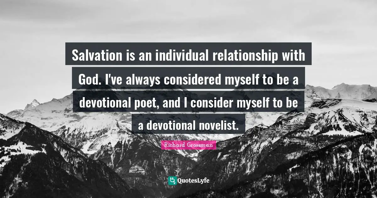 Salvation is an individual relationship with God. I've always considered myself to be a devotional poet, and I consider myself to be a devotional novelist.
