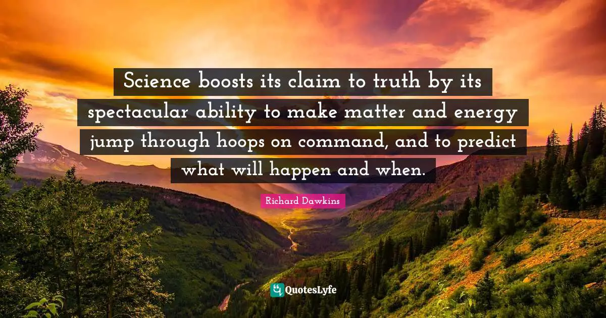 Science boosts its claim to truth by its spectacular ability to make matter and energy jump through hoops on command, and to predict what will happen and when.