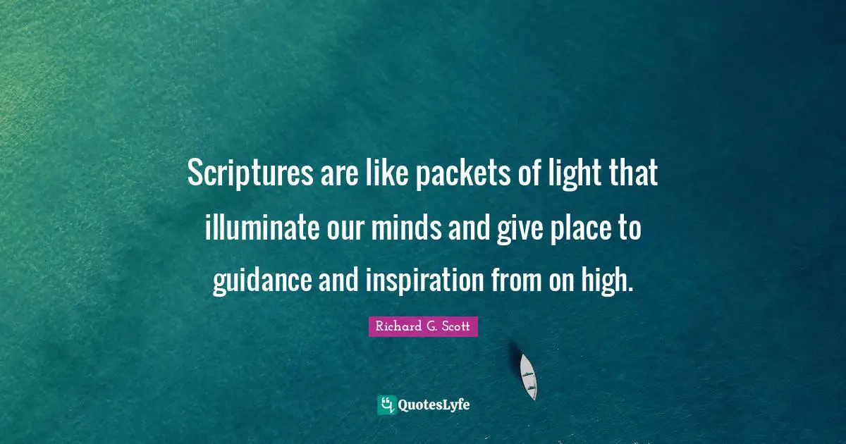Scriptures are like packets of light that illuminate our minds and give place to guidance and inspiration from on high.