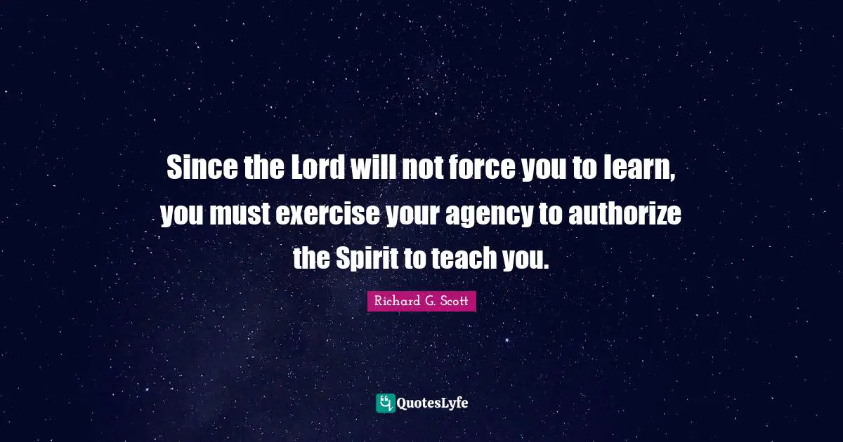 Since the Lord will not force you to learn, you must exercise your agency to authorize the Spirit to teach you.