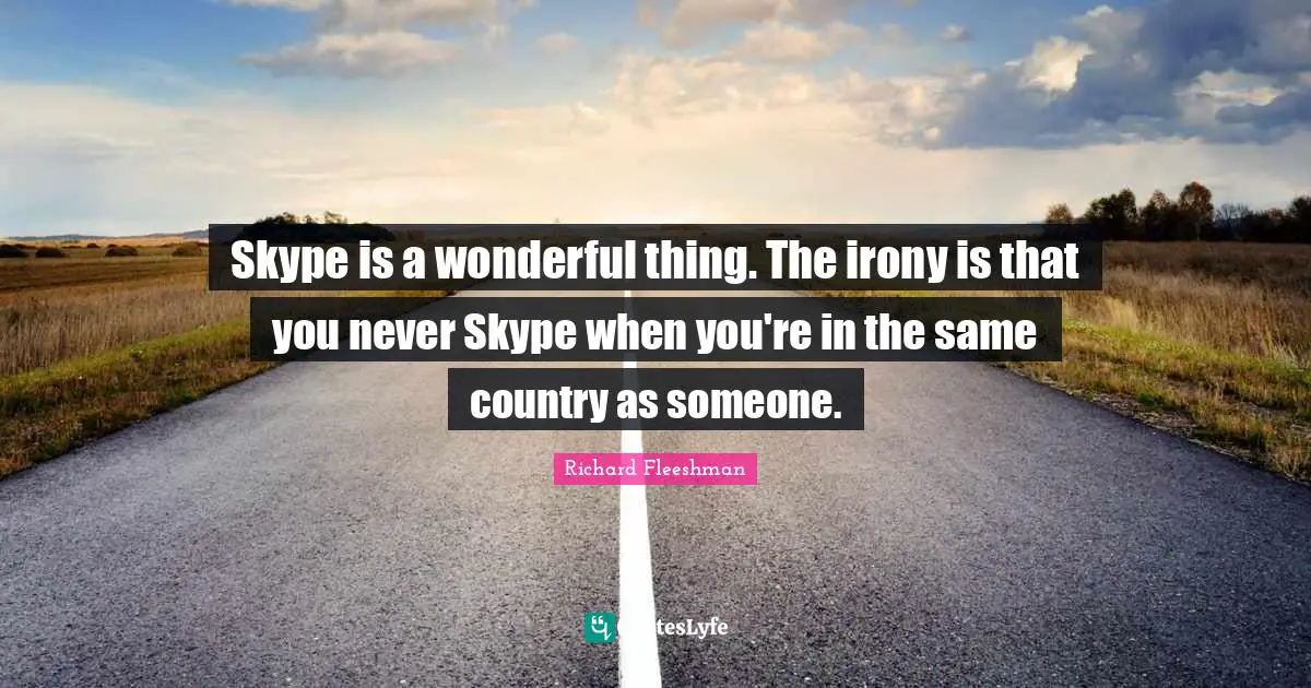 Skype is a wonderful thing. The irony is that you never Skype when you're in the same country as someone.